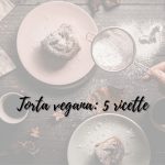 Torta vegana: 5 ricette facili e veloci